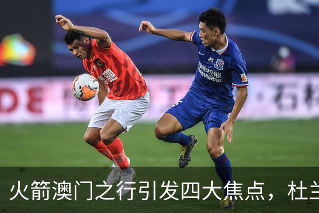 火箭澳门之行引发四大焦点，杜兰特抵达引关注